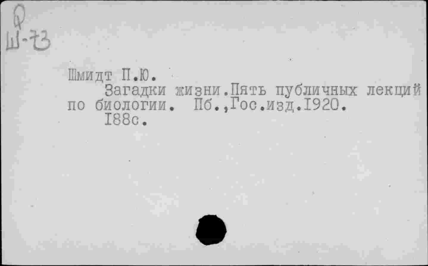 ﻿Шмидт П.Ю.
Загадки жизни.Пять публичных лекций по биологии. Пб.,Гос.изд.1920.
188с.